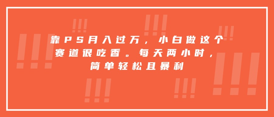 靠PS月入过万，小白做这个赛道很吃香。每天两小时，简单轻松且暴利-鸿洪资源网