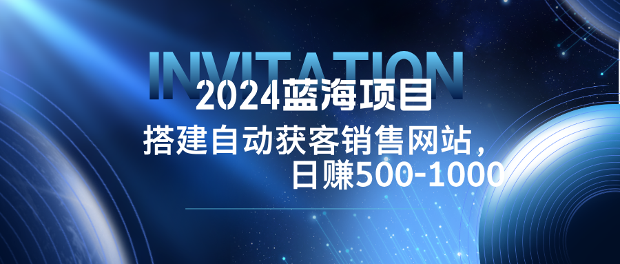 2024蓝海项目，搭建销售网站，自动获客，日赚500-1000-鸿洪资源网