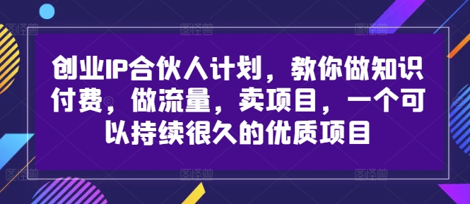 创业IP合伙人计划，教你做知识付费，做流量，卖项目，一个可以持续很久的优质项目-鸿洪资源网