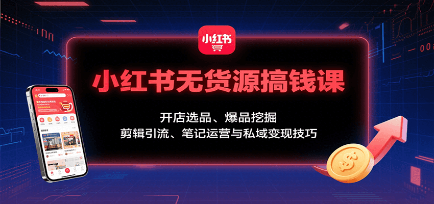 小红书无货源搞钱课：开店选品、爆品挖掘，剪辑引流、笔记运营与私域变现技巧-鸿洪资源网
