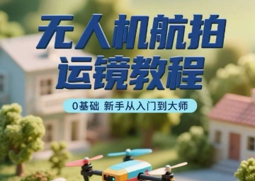 无人机航拍运镜教程，0基础新手从入门到大师-鸿洪资源网
