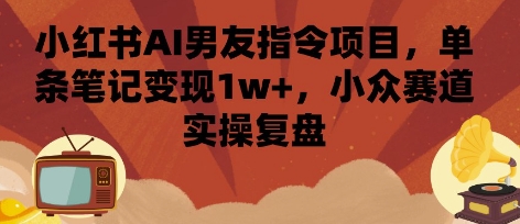 小红书AI男友指令项目，单条笔记变现1w+，小众赛道实操复盘-鸿洪资源网