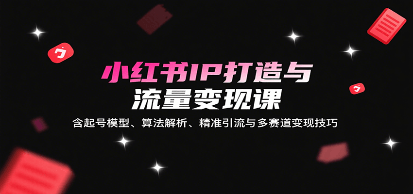 小红书IP打造与流量变现课：含起号模型、算法解析、精准引流与多赛道变现技巧-鸿洪资源网