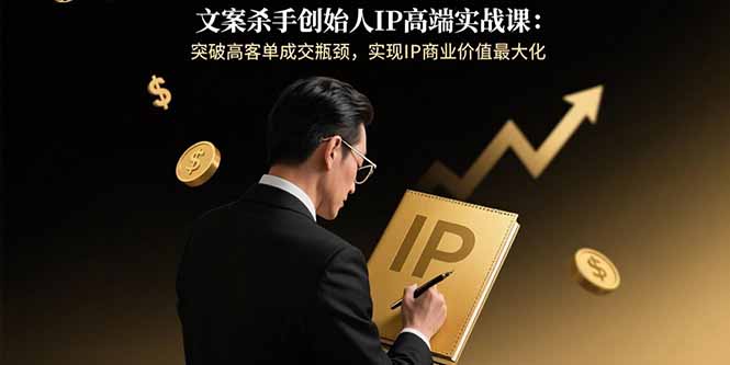 文案杀手创始人IP高端实战课：突破高客单成交瓶颈，实现IP商业价值最大化-鸿洪资源网