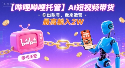 【哔哩哔哩托管】AI短视频带货，你出账号，我来运营，最高躺入2W【揭秘】-鸿洪资源网