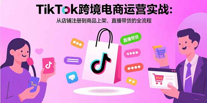 TikTok跨境电商运营实战：从店铺注册到商品上架、直播带货的全流程-鸿洪资源网