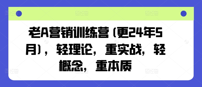 老A营销训练营(更25年8月)，轻理论，重实战，轻概念，重本质-鸿洪资源网