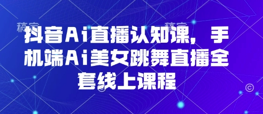 抖音Ai直播认知课，手机端Ai美女跳舞直播全套线上课程-鸿洪资源网