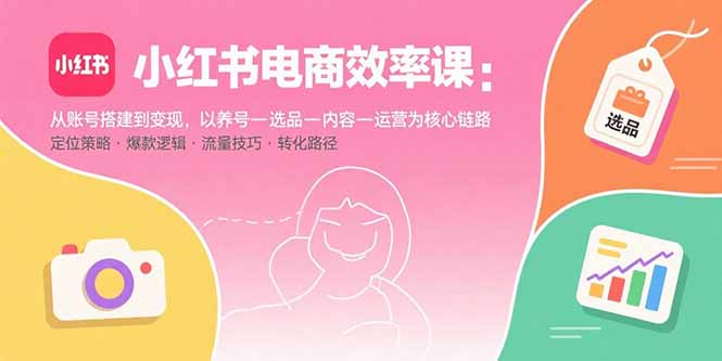 小红书电商效率课：从账号搭建到变现，以养号-选品-内容-运营为核心链路-鸿洪资源网