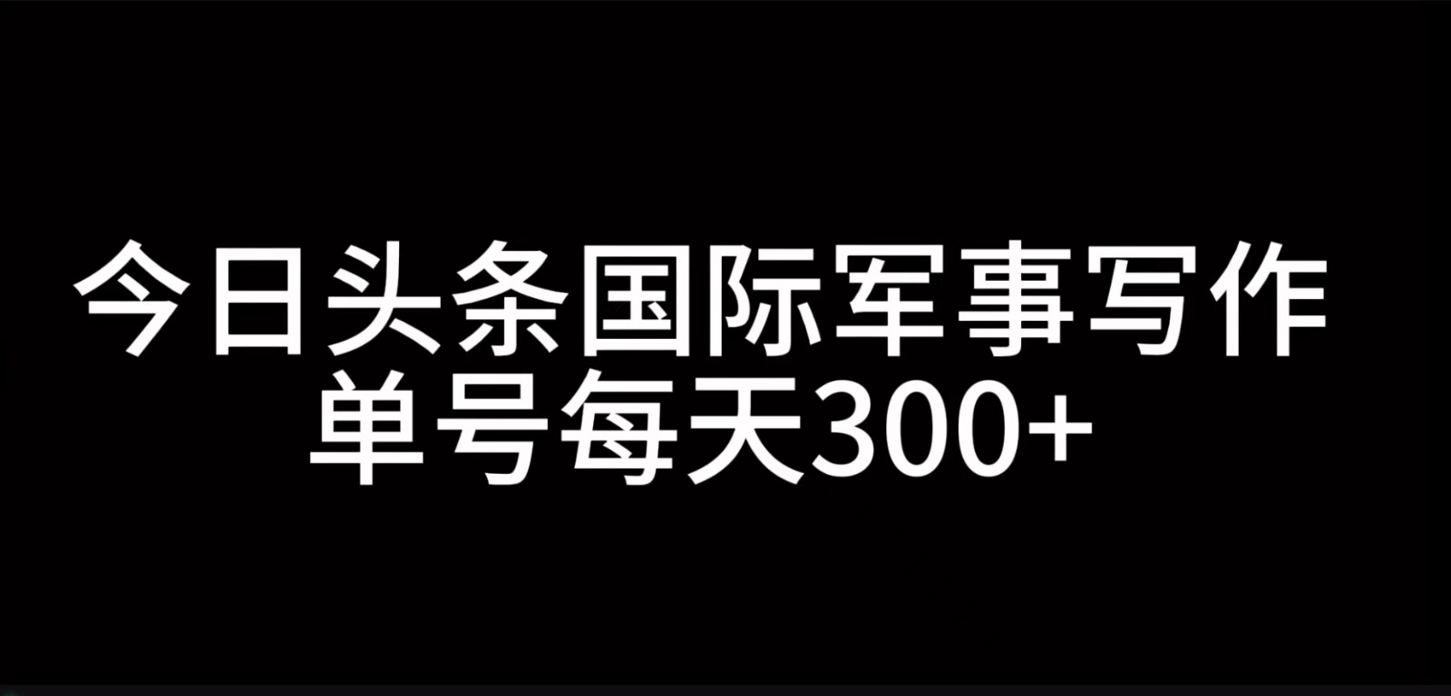 今日头条国际军事写作，利用AI创作，单号日入300+-瀚洪创业网