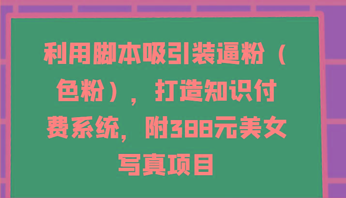 利用脚本吸引装逼粉(色粉)，打造知识付费系统，附388元美女写真项目-瀚洪创业网