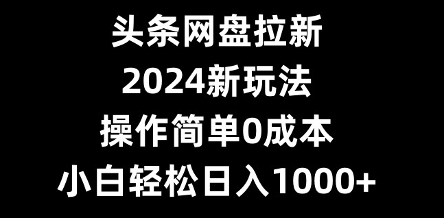 头条网盘拉新，2024新玩法，操作简单0成本，小白轻松日入1000+-瀚洪创业网