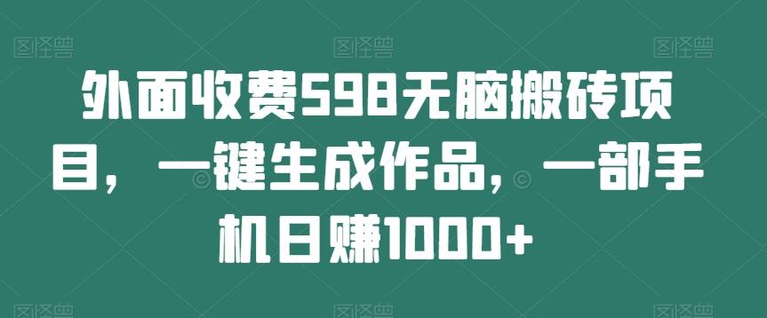 外面收费598无脑搬砖项目，一键生成作品，一部手机日赚1000+-瀚洪创业网