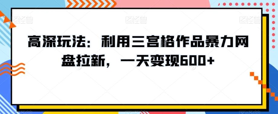高深玩法：利用三宫格作品暴力网盘拉新，一天变现600+【揭秘】-瀚洪创业网