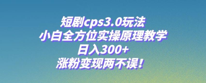 短剧cps3.0玩法，小白全方位实操原理教学，日入300+，涨粉变现两不误！-瀚洪创业网