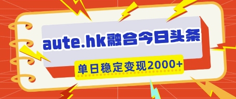 aute.hk融合今日头条，一键复制粘贴，单日稳定变现多张【揭秘】-瀚洪创业网