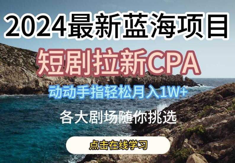 2024最新蓝海项日，短剧拉新CPA，动动手指轻松月入1W，全各大剧场随你挑选【揭秘】-瀚洪创业网