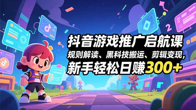 抖音游戏推广启航课，规则解读、黑科技搬运、剪辑变现，新手轻松日赚300+-瀚洪创业网