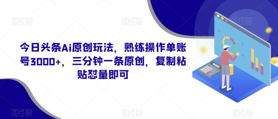今日头条Ai原创玩法，熟练操作单账号3000+，三分钟一条原创，复制粘贴怼量即可-瀚洪创业网