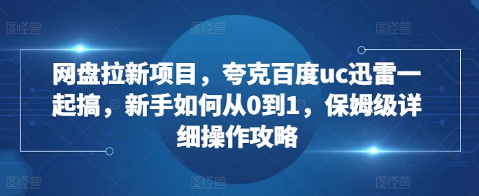 网盘拉新项目，夸克百度uc迅雷一起搞，新手如何从0到1，保姆级详细操作攻略-瀚洪创业网