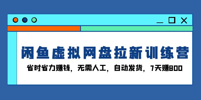 闲鱼虚拟网盘拉新训练营：省时省力赚钱，无需人工，自动发货，7天赚800-瀚洪创业网