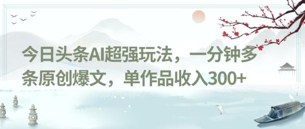 今日头条AI超强玩法,一分钟多条原创爆文,单作品收入300+