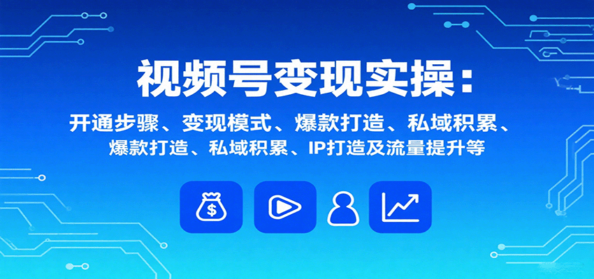 视频号变现实操，含开通步骤、变现模式、爆款打造、私域积累、IP打造及流量提升等-瀚洪创业网