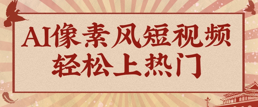 爆火1000万！AI像素风短视频制作方法，轻松上热门收割流量！完整保姆级教程！-瀚洪创业网