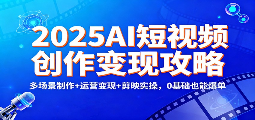 2025AI短视频创作变现攻略：多场景制作+运营变现+剪映实操，0 基础也能爆单-瀚洪创业网