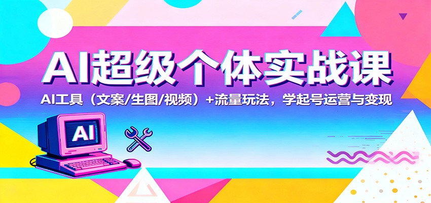 AI超级个体实战课：AI 工具(文案/生图/视频)+ 流量玩法，学起号运营与变现-瀚洪创业网
