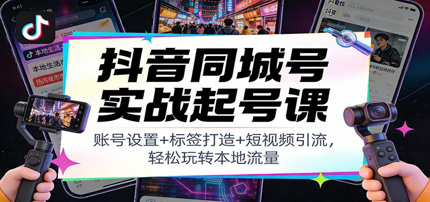 抖音同城号实战起号课：账号设置+标签打造+短视频引流，轻松玩转本地流量-瀚洪创业网
