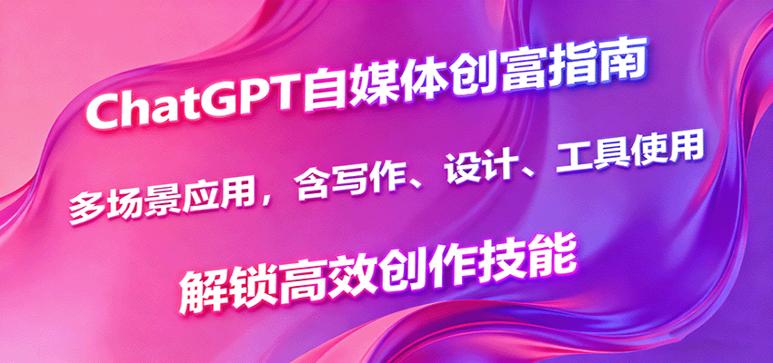 ChatGPT自媒体创富指南，多场景应用，含写作、设计、工具使用，解锁高效创作技能-瀚洪创业网
