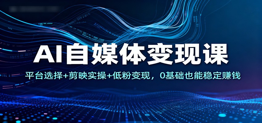 AI自媒体变现课：平台选择+剪映实操+低粉变现，0基础也能稳定赚钱-瀚洪创业网