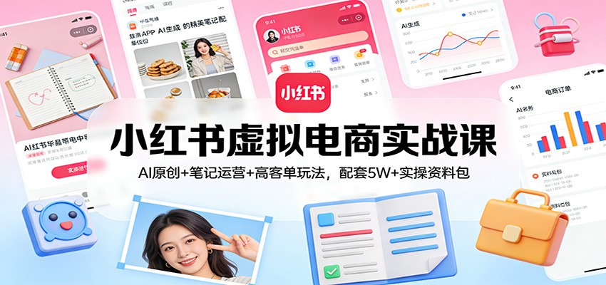 小红书虚拟电商实战课：AI原创+笔记运营+高客单玩法，配套5W+实操资料包-瀚洪创业网