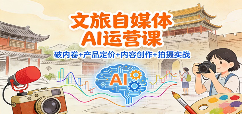 文旅自媒体AI运营课：破内卷+产品定价+内容创作+拍摄实战-瀚洪创业网