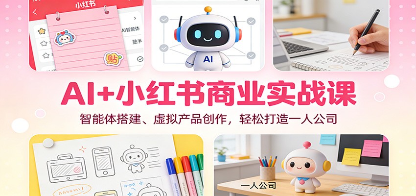AI+小红书商业实战课：智能体搭建、虚拟产品创作，轻松打造一人公司-瀚洪创业网