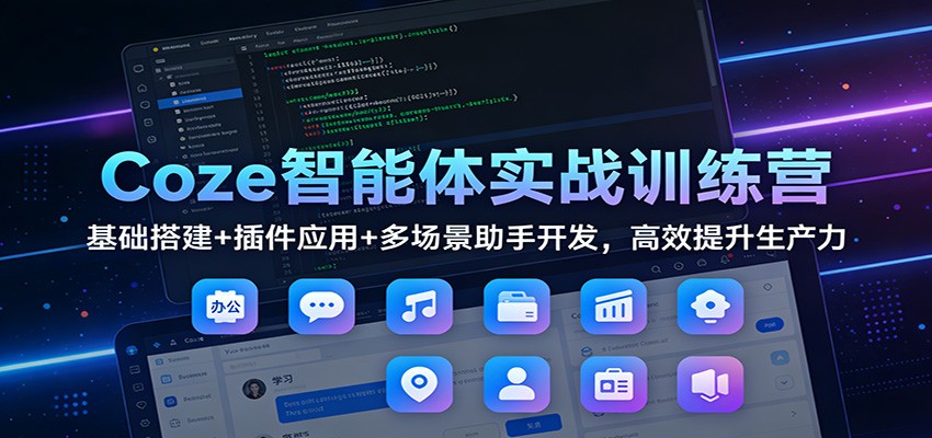 Coze智能体实战训练营：基础搭建+插件应用+多场景助手开发，高效提升生产力-瀚洪创业网