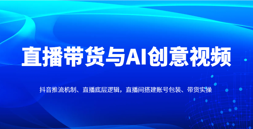 直播带货与AI创意视频，抖音推流机制、直播底层逻辑，直播间搭建账号包装、带货实操-瀚洪创业网