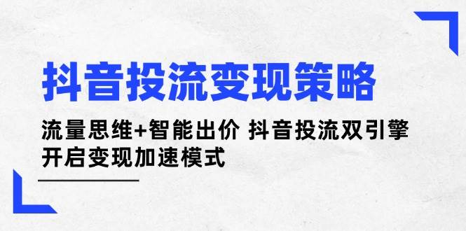 抖音投流变现策略：流量思维+智能出价 抖音投流双引擎 开启变现加速模式-瀚洪创业网