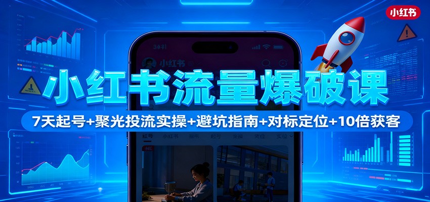 小红书流量爆破课：7天起号+聚光投流实操+避坑指南+对标定位+10倍获客-瀚洪创业网