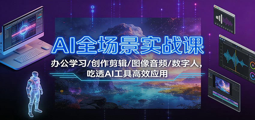 AI全场景实战课：办公学习/创作剪辑/图像音频/数字人，吃透AI工具高效应用-瀚洪创业网