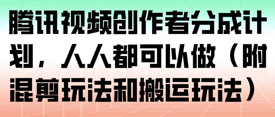 腾讯视频创作者分成计划，人人都可以做(附混剪玩法和搬运玩法)-瀚洪创业网