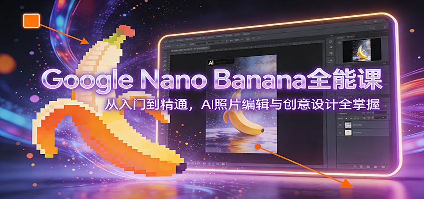 Google Nano Banana全能课：从入门到精通，AI照片编辑与创意设计全掌握-瀚洪创业网