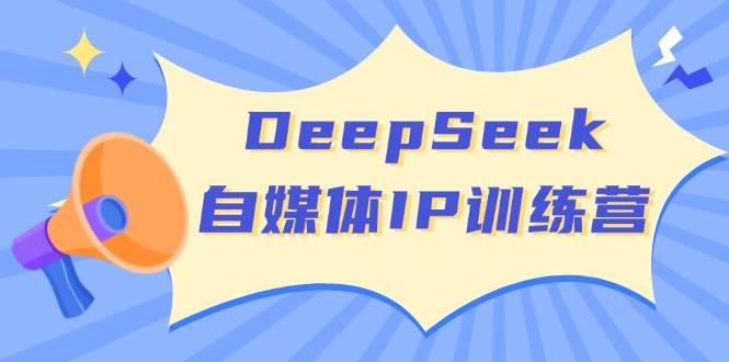 DeepSeek自媒体IP训练营，掌握四位定位法 长板变现模型 开启自媒体新篇章(更新)-瀚洪创业网