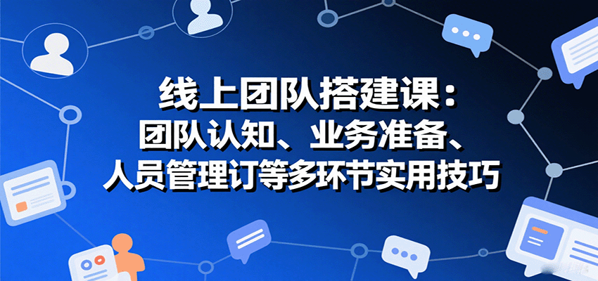 线上团队搭建课：团队认知、业务准备、人员管理、协议签订等多环节实用技巧-瀚洪创业网