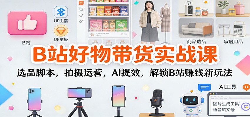 B站好物带货实战课：选品脚本，拍摄运营，AI提效，解锁B站赚钱新玩法-瀚洪创业网
