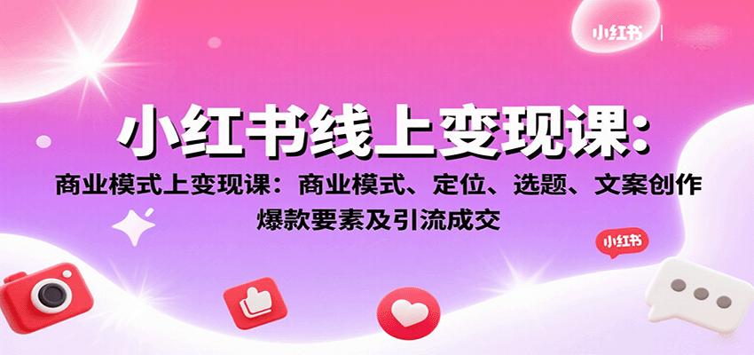 小红书线上变现课：商业模式、定位、选题、文案创作、爆款要素及引流成交-瀚洪创业网