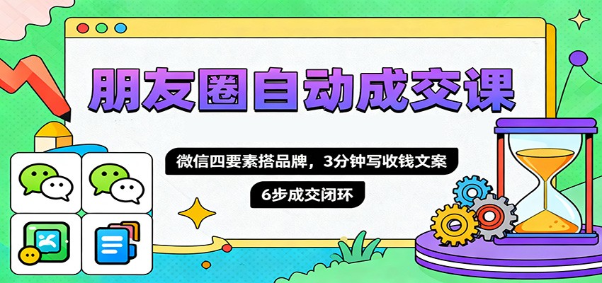 朋友圈自动成交课，微信四要素搭品牌，3分钟写收钱文案，6步成交闭环-瀚洪创业网