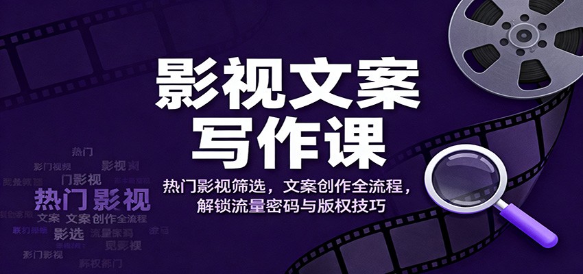 影视文案写作课：热门影视筛选，文案创作全流程，解锁流量密码与版权技巧-瀚洪创业网