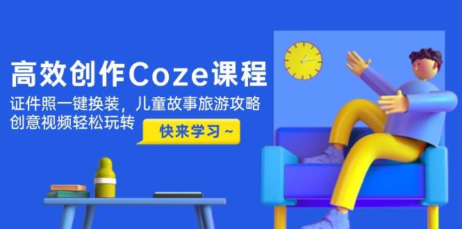高效创作Coze课程，证件照一键换装，儿童故事旅游攻略，创意视频轻松玩转-瀚洪创业网